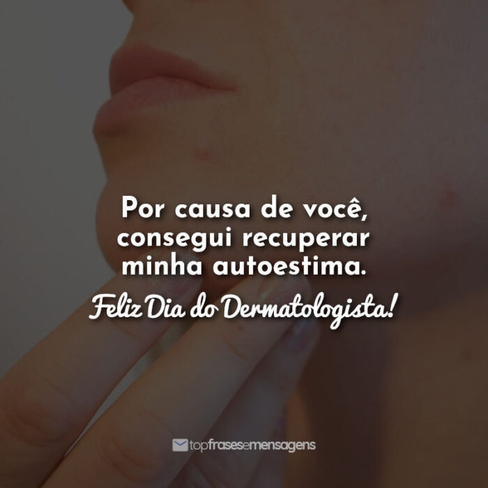 Por causa de você, consegui recuperar minha autoestima. Feliz Dia do Dermatologista!