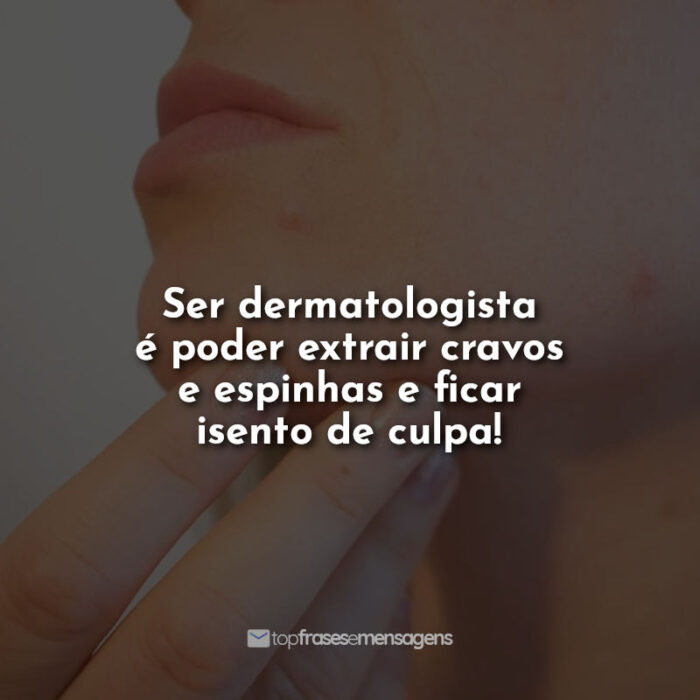 Ser dermatologista é poder extrair cravos e espinhas e ficar isento de culpa!