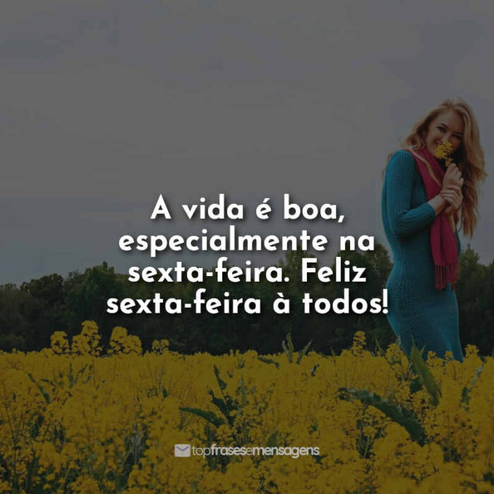 A vida é boa, especialmente na sexta-feira. Feliz sexta-feira à todos!