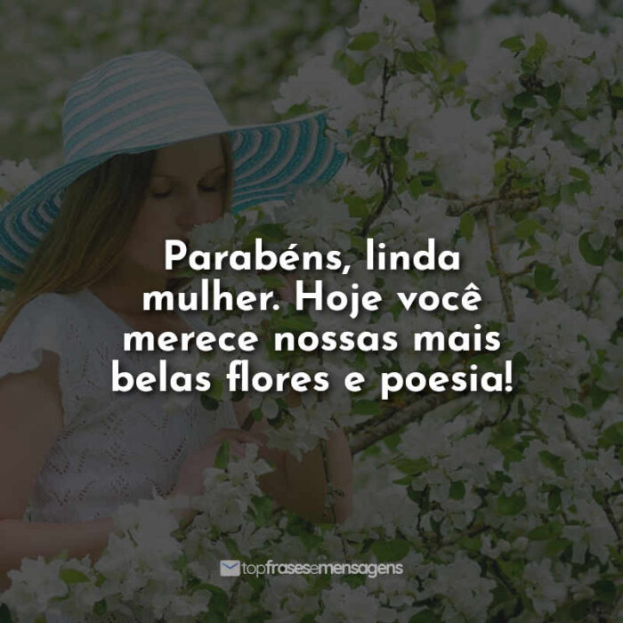 Parabéns, linda mulher. Hoje você merece nossas mais belas flores e poesia!