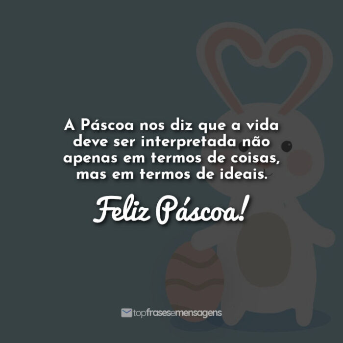 A Páscoa nos diz que a vida deve ser interpretada não apenas em termos de coisas, mas em termos de ideais. Feliz Páscoa!