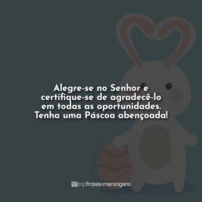 Alegre-se no Senhor e certifique-se de agradecê-lo em todas as oportunidades. Tenha uma Páscoa abençoada!