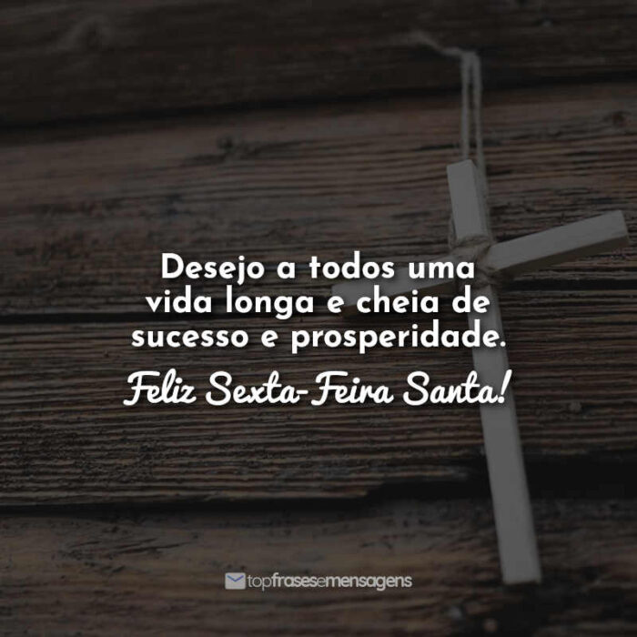 Desejo a todos uma vida longa e cheia de sucesso e prosperidade. Feliz Sexta-Feira Santa!