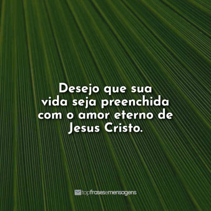 Desejo que sua vida seja preenchida com o amor eterno de Jesus Cristo.