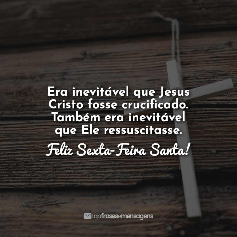 Era inevitável que Jesus Cristo fosse crucificado. Também era inevitável que Ele ressuscitasse. Feliz Sexta-Feira Santa!