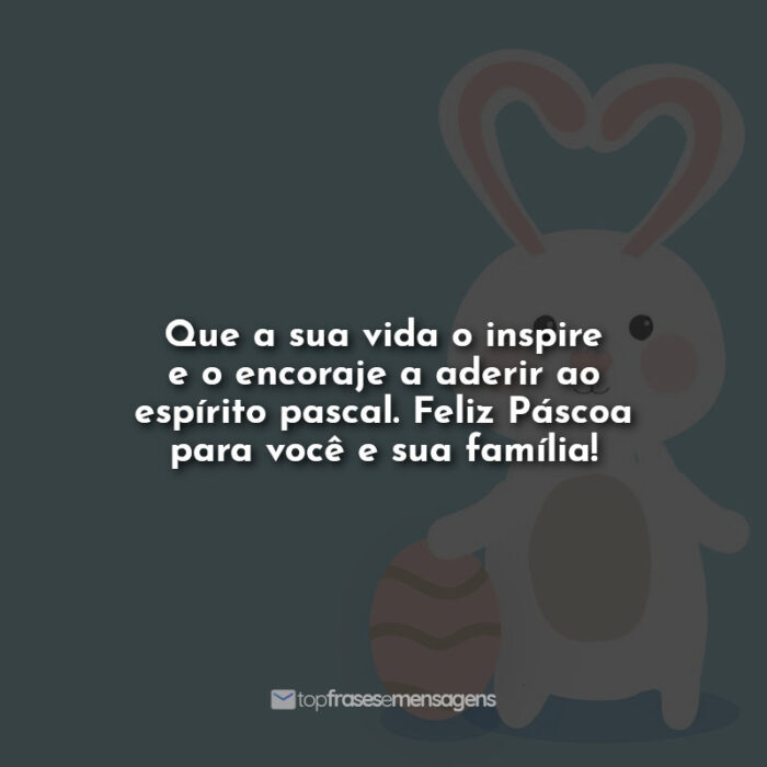 Que a sua vida o inspire e o encoraje a aderir ao espírito pascal. Feliz Páscoa para você e sua família!