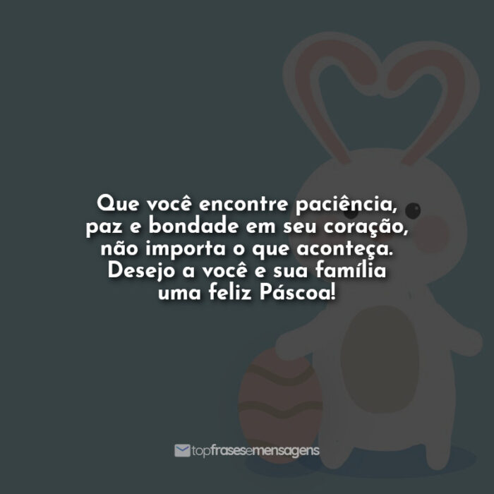 Que você encontre paciência, paz e bondade em seu coração, não importa o que aconteça. Desejo a você e sua família uma feliz Páscoa!