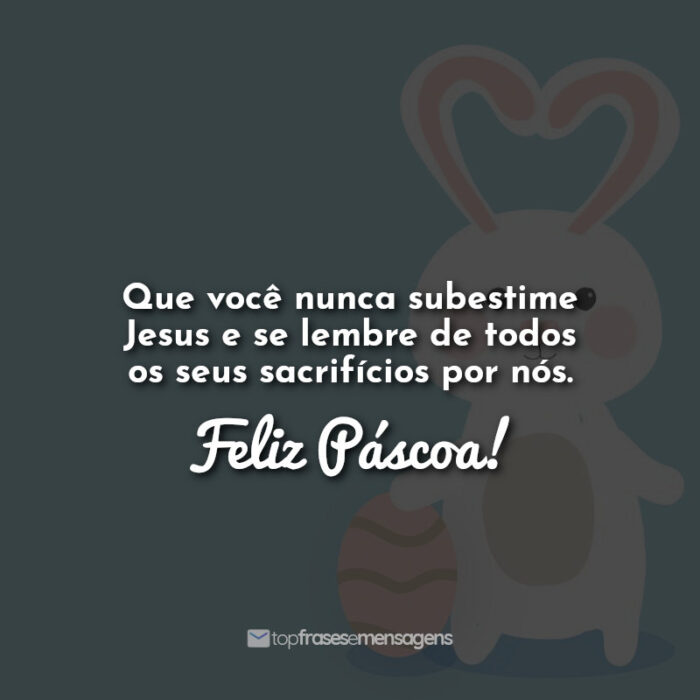 Que você nunca subestime Jesus e se lembre de todos os seus sacrifícios por nós. Feliz Páscoa!