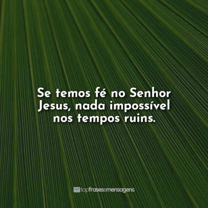 Se temos fé no Senhor Jesus, nada impossível nos tempos ruins.