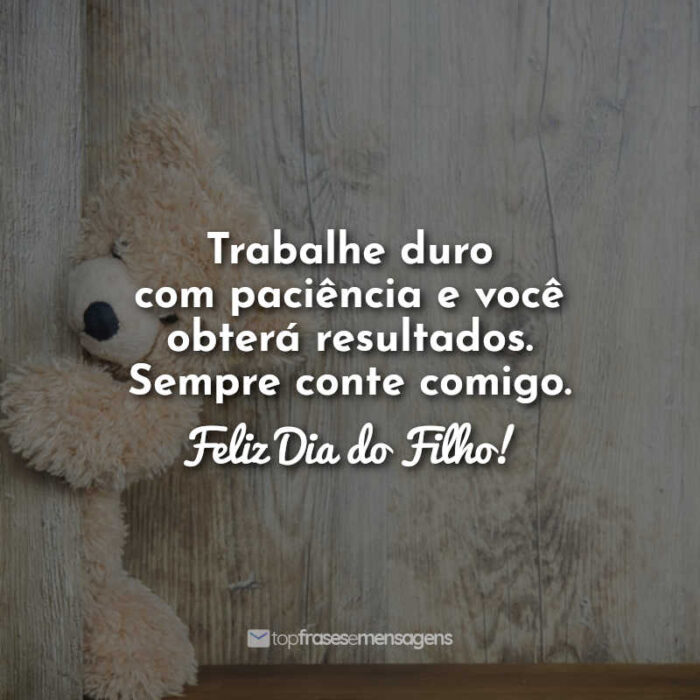 Trabalhe duro com paciência e você obterá resultados. Sempre conte comigo. Feliz Dia do Filho!