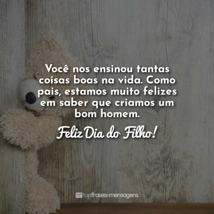 Você nos ensinou tantas coisas boas na vida. Como pais, estamos muito felizes em saber que criamos um bom homem. Feliz Dia do Filho!