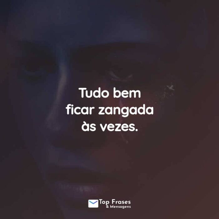 Tudo bem ficar zangada às vezes.