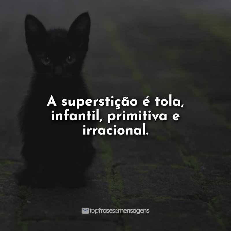 A superstição é tola, infantil, primitiva e irracional.