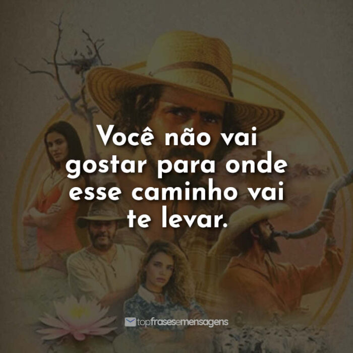 Frases da Novela Pantanal: Você não vai gostar para onde esse caminho vai te levar.