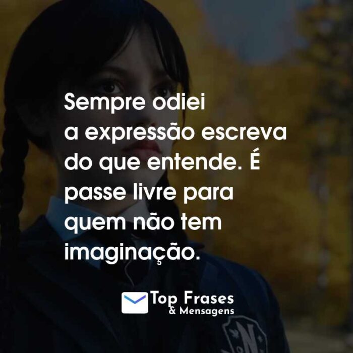 Frases da Série Wandinha: Sempre odiei a expressão escreva do que entende. É passe livre para quem não tem imaginação.