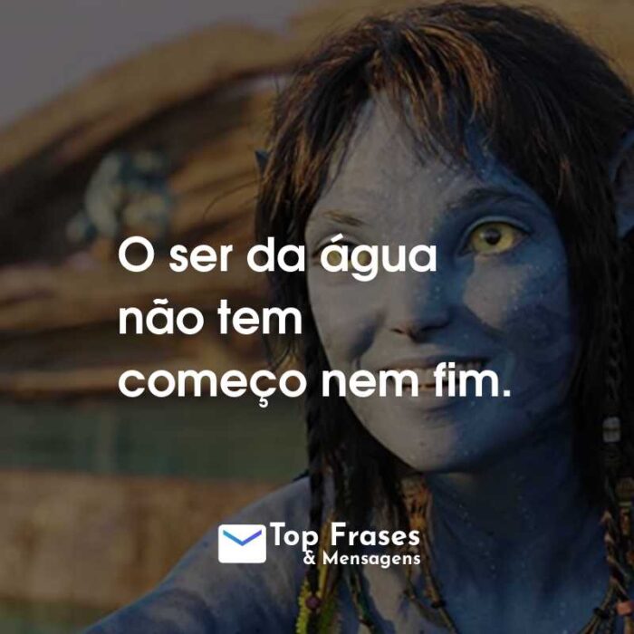 Frases do Filme Avatar: O Caminho da Água: O ser da água não tem começo nem fim.