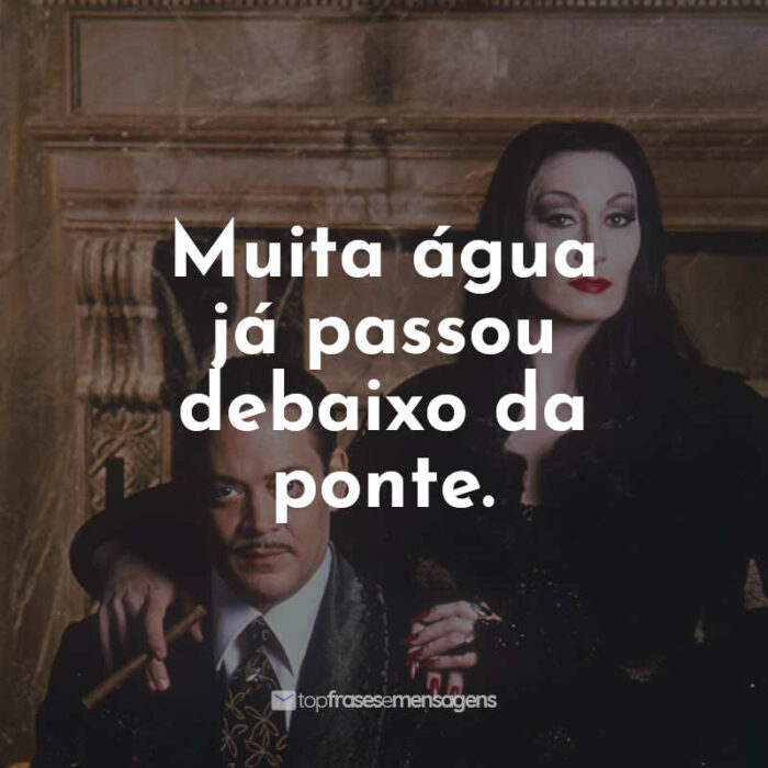 Frases do Filme A Família Addams: Muita água já passou debaixo da ponte.