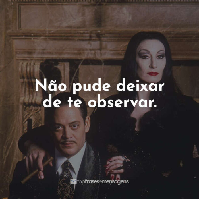 Frases do Filme A Família Addams : Não pude deixar de te observar.