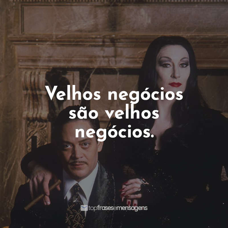 Frases do Filme A Família Addams: Velhos negócios são velhos negócios.