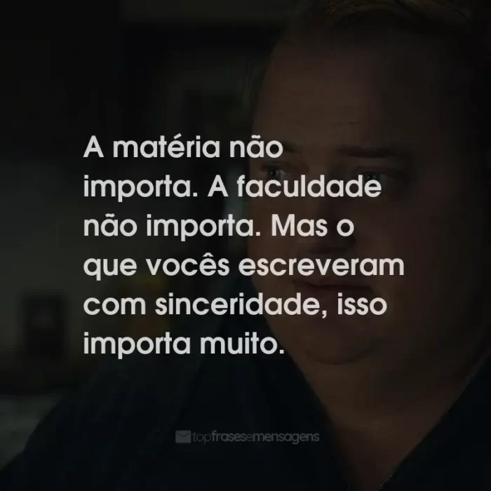 Frases do Filme A Baleia: A matéria não importa. A faculdade não importa. Mas o que vocês escreveram com sinceridade, isso importa muito.