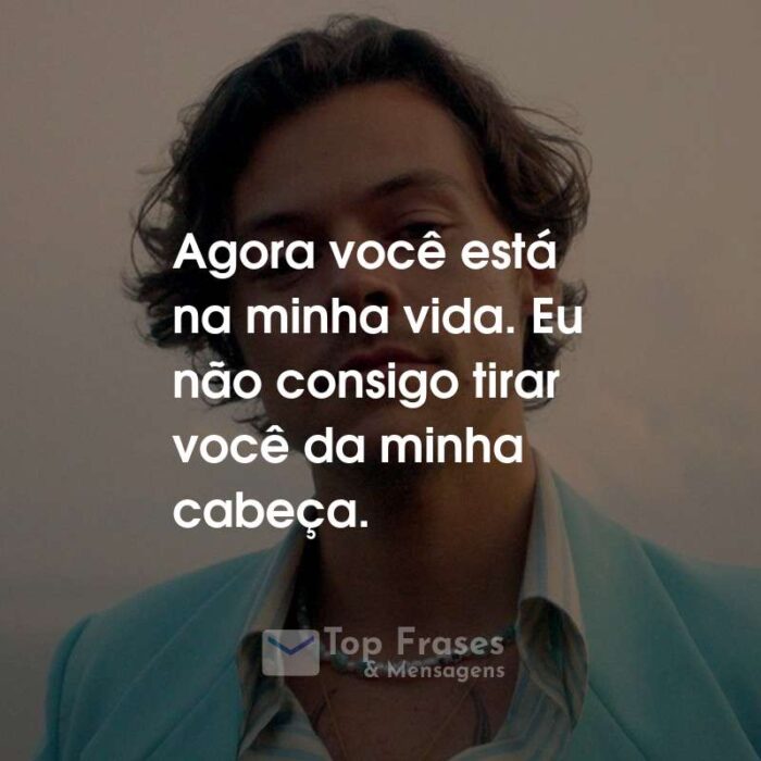 Frases do Harry Styles: Agora você está na minha vida. Eu não consigo tirar você da minha cabeça.