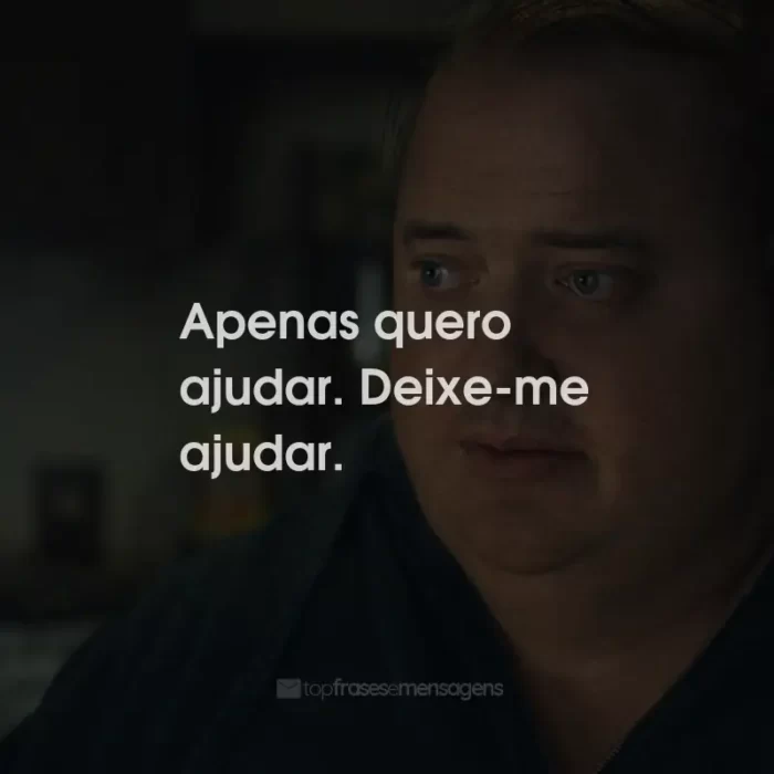 Frases do Filme A Baleia: Apenas quero ajudar. Deixe-me ajudar.