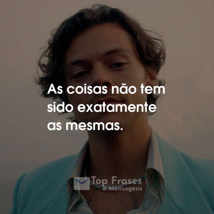 Frases do Harry Styles: As coisas não tem sido exatamente as mesmas.