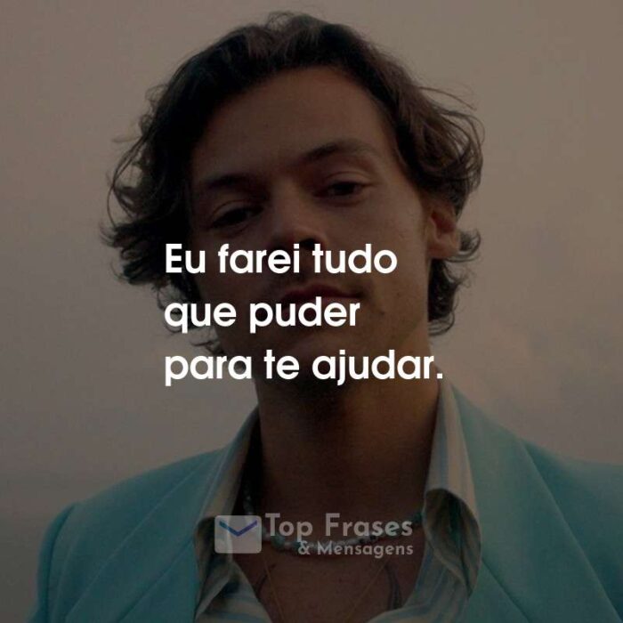 Frases do Harry Styles: Eu farei tudo que puder para te ajudar.