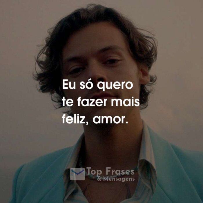 Frases do Harry Styles: Eu só quero te fazer mais feliz, amor.