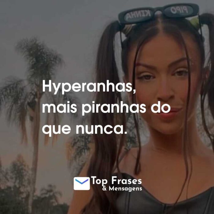 Frases da MC Pipokinha: Hyperanhas, mais piranhas do que nunca.