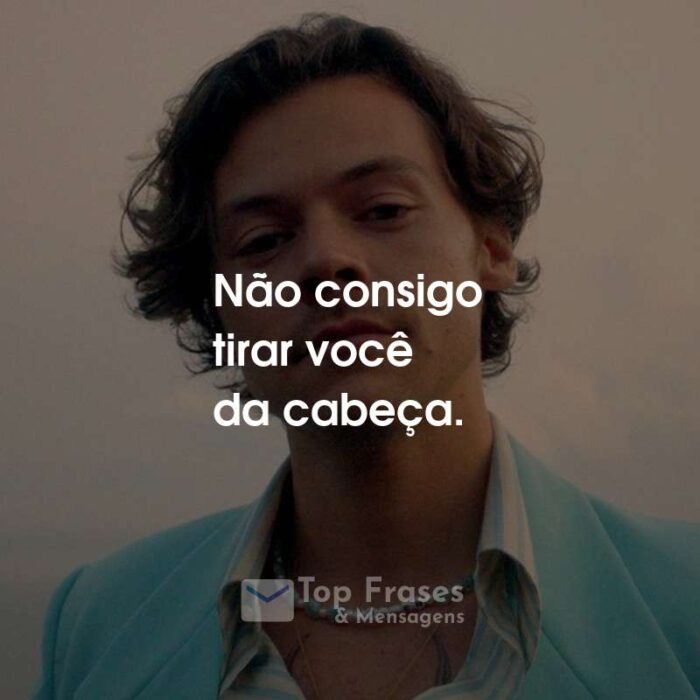 Frases do Harry Styles: Não consigo tirar você da cabeça.