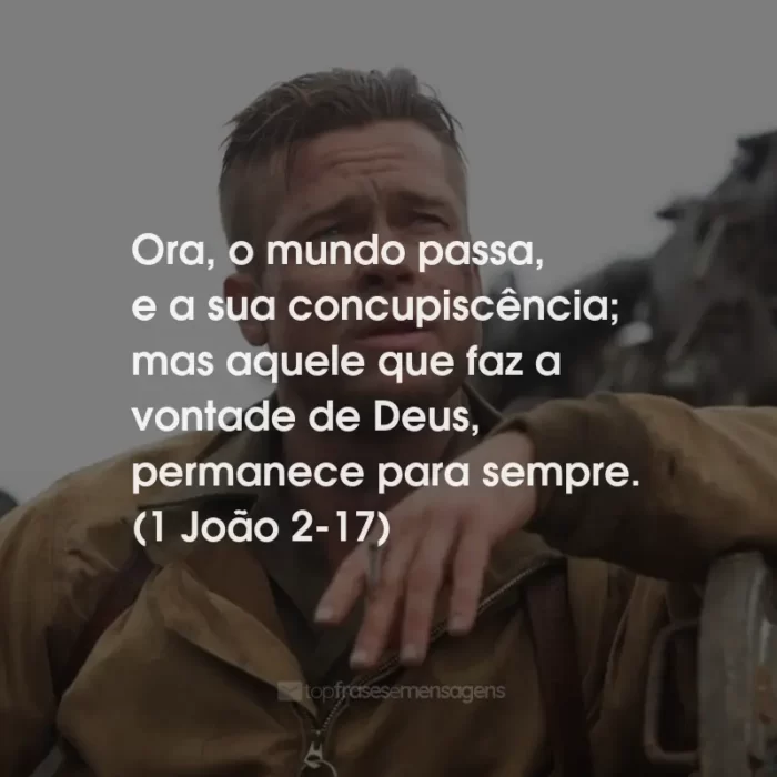 Frases do Filme Corações de Ferro: Ora, o mundo passa, e a sua concupiscência; mas aquele que faz a vontade de Deus, permanece para sempre. (1 João 2-17)