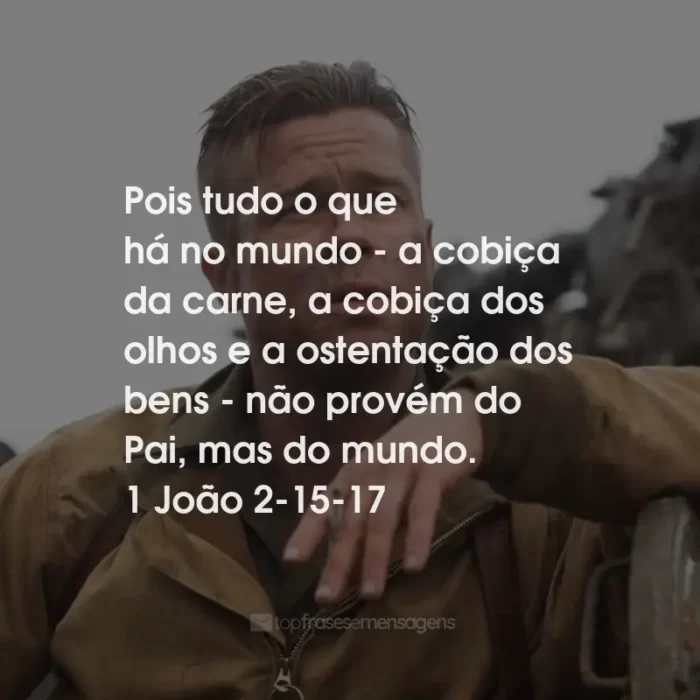 Frases do Filme Corações de Ferro: Pois tudo o que há no mundo - a cobiça da carne, a cobiça dos olhos e a ostentação dos bens - não provém do Pai, mas do mundo. 1 João 2-15-17