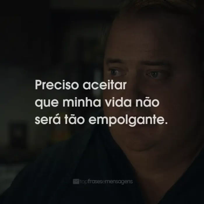 Frases do Filme A Baleia: Preciso aceitar que minha vida não será tão empolgante.