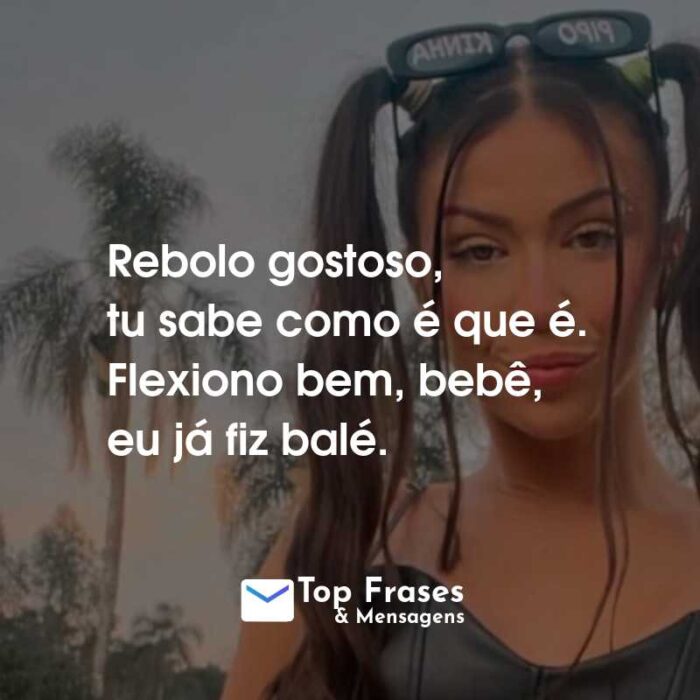 Frases da MC Pipokinha: Rebolo gostoso, tu sabe como é que é. Flexiono bem, bebê, eu já fiz balé.