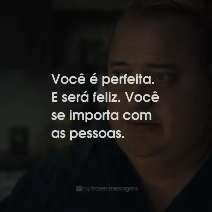 Frases do Filme A Baleia: Você é perfeita. E será feliz. Você se importa com as pessoas.