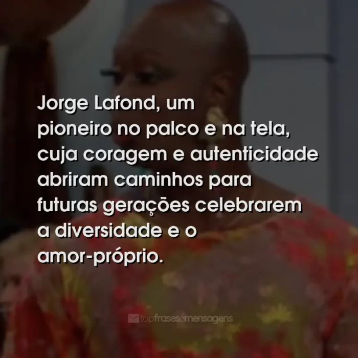 Frases de Jorge Lafond: Jorge Lafond, um pioneiro no palco e na tela, cuja coragem e autenticidade abriram caminhos para futuras gerações celebrarem a diversidade e o amor-próprio.