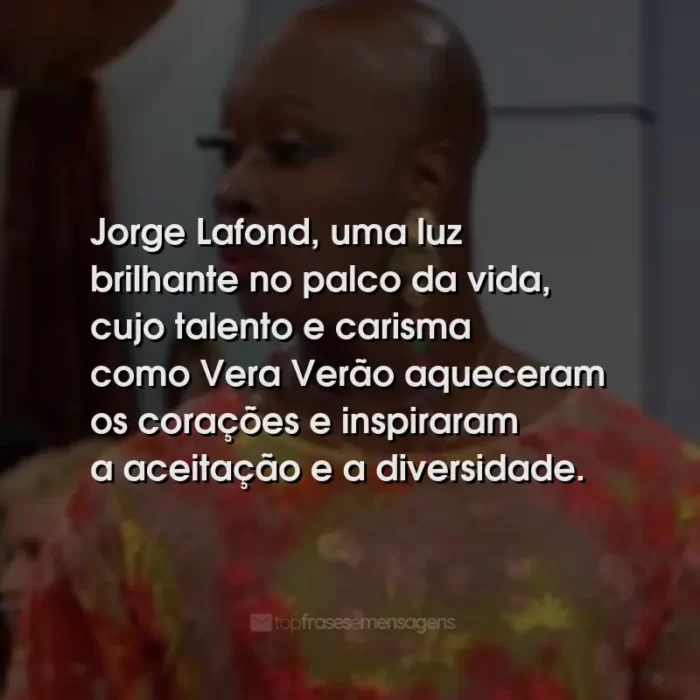 Frases de Jorge Lafond: Jorge Lafond, uma luz brilhante no palco da vida, cujo talento e carisma como Vera Verão aqueceram os corações e inspiraram a aceitação e a diversidade.