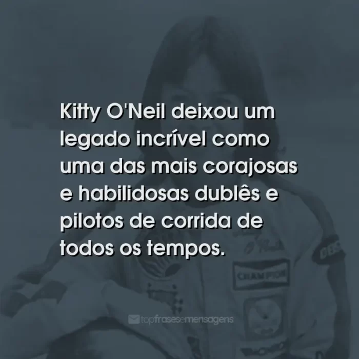 Frases de Kitty O'Neil: Kitty O'Neil deixou um legado incrível como uma das mais corajosas e habilidosas dublês e pilotos de corrida de todos os tempos.