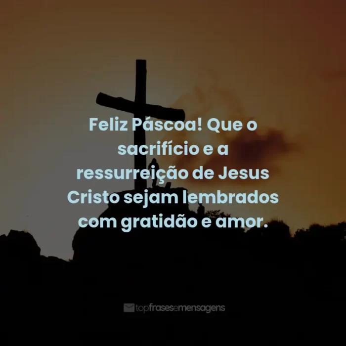 Frases de Feliz Páscoa: Feliz Páscoa! Que o sacrifício e a ressurreição de Jesus Cristo sejam lembrados com gratidão e amor.