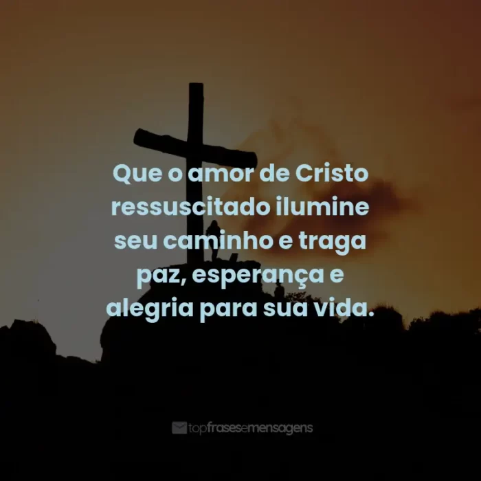 Frases de Feliz Páscoa: Que o amor de Cristo ressuscitado ilumine seu caminho e traga paz