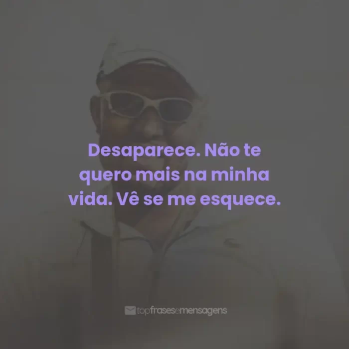 Frases do Mc IG: Desaparece. Não te quero mais na minha vida. Vê se me esquece.