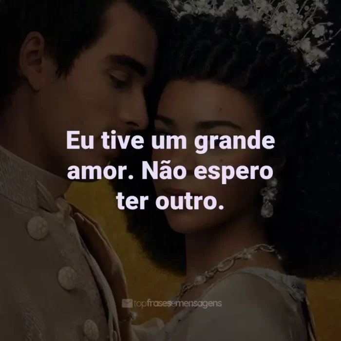 Frases da Série Rainha Charlotte: Eu tive um grande amor. Não espero ter outro.