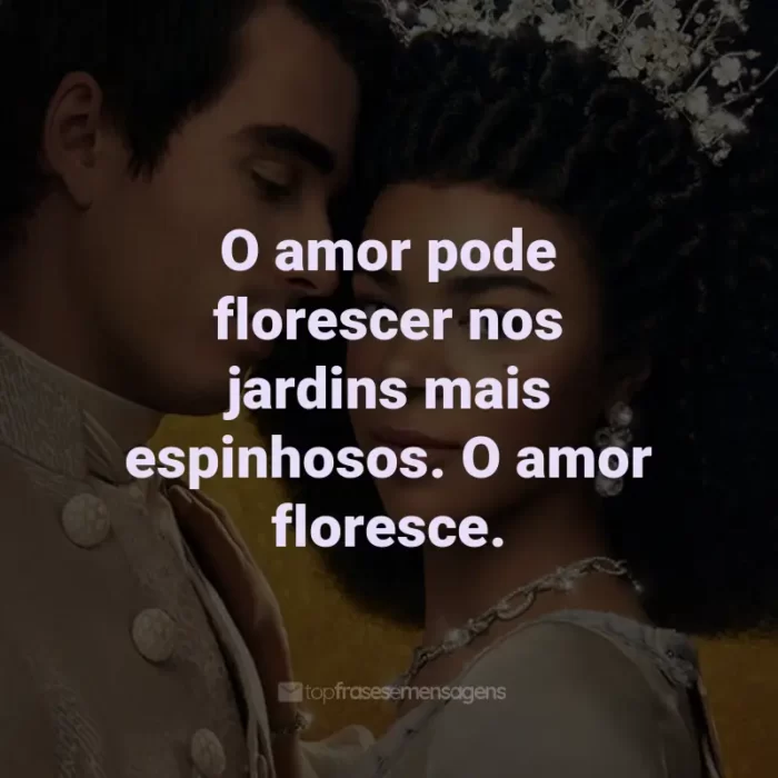 Frases da Série Rainha Charlotte: O amor pode florescer nos jardins mais espinhosos. O amor floresce.