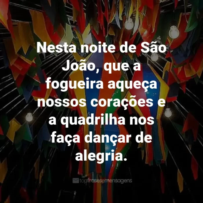 Frases de São João: Nesta noite de São João, que a fogueira aqueça nossos corações e a quadrilha nos faça dançar de alegria.