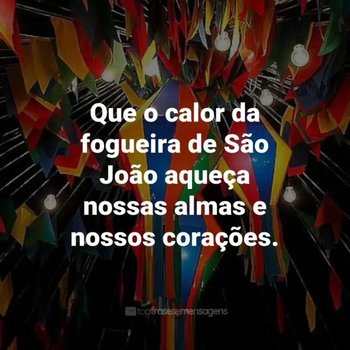 Frases de São João: Que o calor da fogueira de São João aqueça nossas almas e nossos corações.