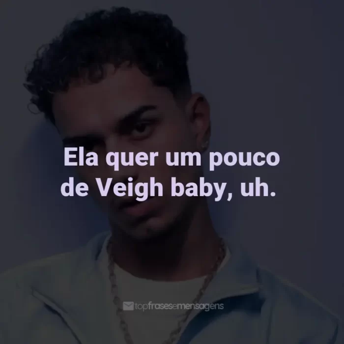 Frases de Veigh: Ela quer um pouco de Veigh baby, uh.