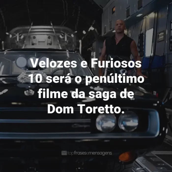 Frases do Filme Velozes e Furiosos 10: Velozes e Furiosos 10 será o penúltimo filme da saga de Dom Toretto.