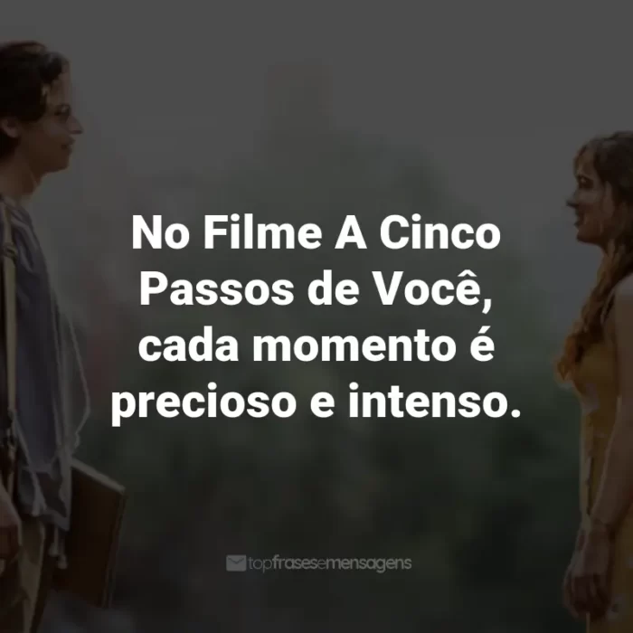 Frases do Filme A Cinco Passos de Você: No Filme A Cinco Passos de Você, cada momento é precioso e intenso.