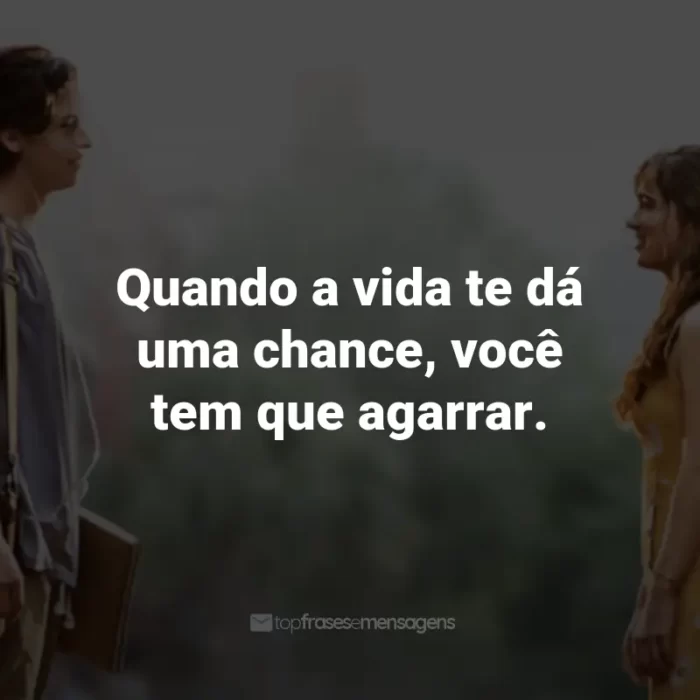 Frases do Filme A Cinco Passos de Você: Quando a vida te dá uma chance, você tem que agarrar. - Poe.